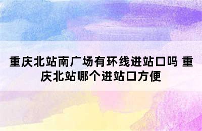 重庆北站南广场有环线进站口吗 重庆北站哪个进站口方便